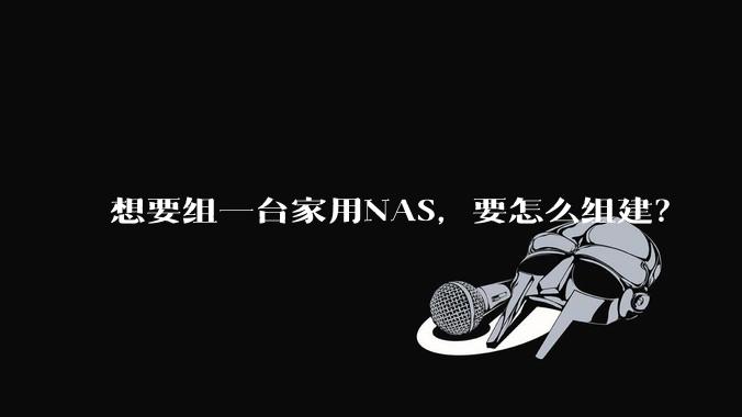想要组一台家用NAS，要怎么组建？