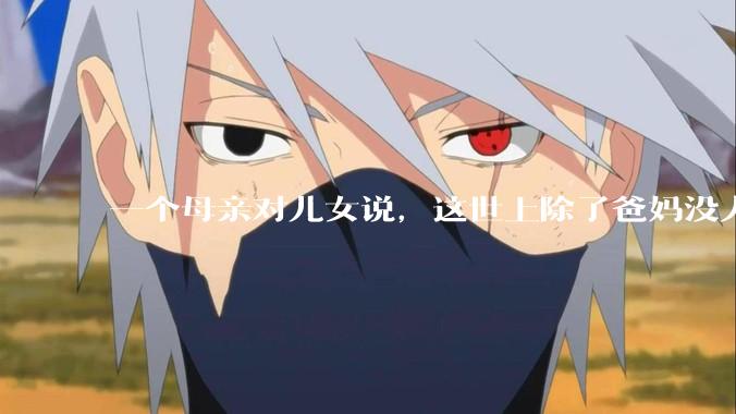 一个母亲对儿女说，这世上除了爸妈没人真心希望你们好。请问你怎么看？