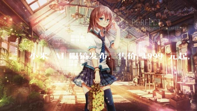 小米 AI 眼镜发布，售价 1999 元起，有哪些功能亮点？你看好其市场前景吗？