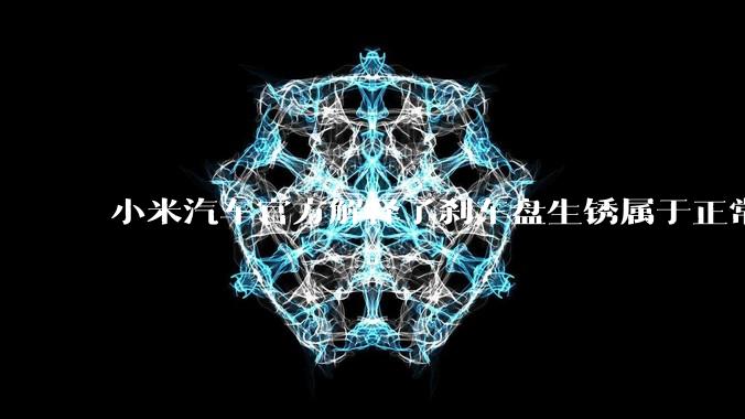 小米汽车官方解释了刹车盘生锈属于正常现象，并提供了两种除锈功能，这些措施是否足够有效？