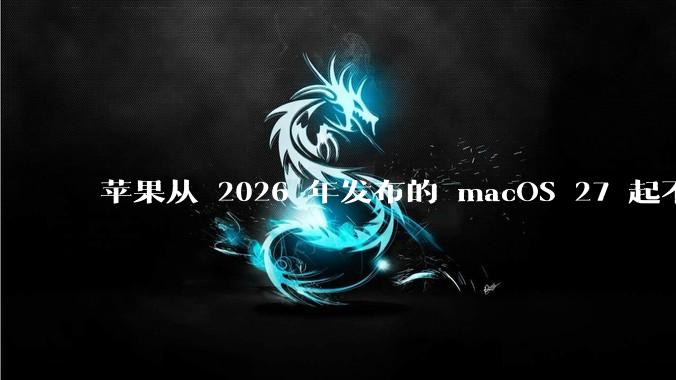 苹果从 2026 年发布的 macOS 27 起不再兼容任何 Intel Macs，这背后原因有哪些？