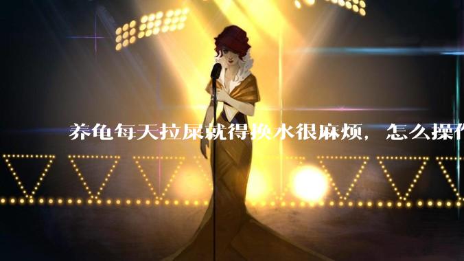 养龟每天拉屎就得换水很麻烦，怎么操作能省点事?