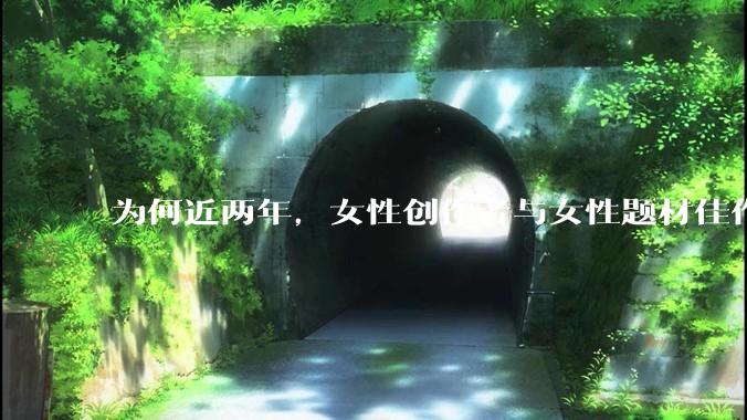 为何近两年，女性创作者与女性题材佳作喷涌而出？