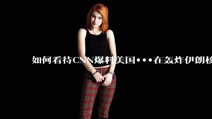 如何看待CNN爆料美国***在轰炸伊朗核设施之前通过秘密渠道通知伊朗***？