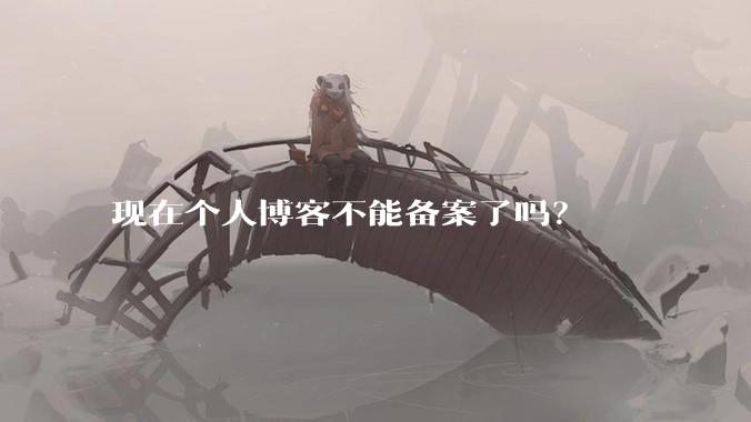 现在个人博客不能备案了吗？