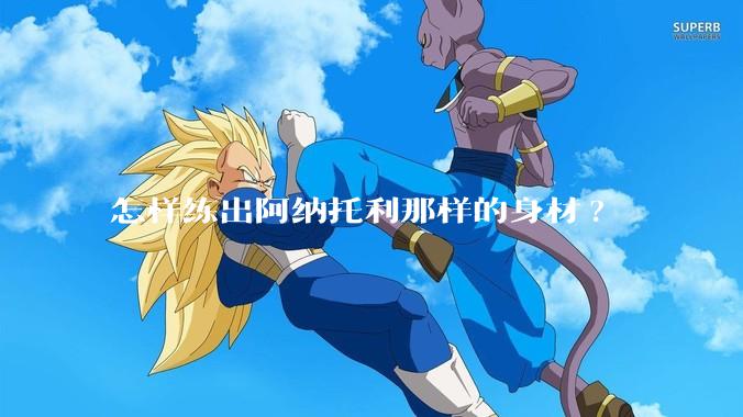 怎样练出阿纳托利那样的身材?