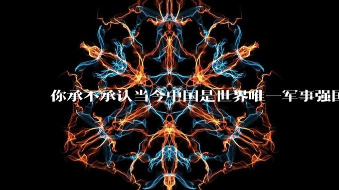 你承不承认当今中国是世界唯一军事强国？