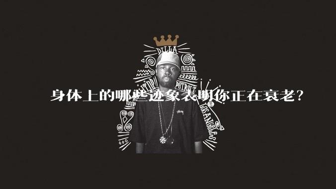 身体上的哪些迹象表明你正在衰老？