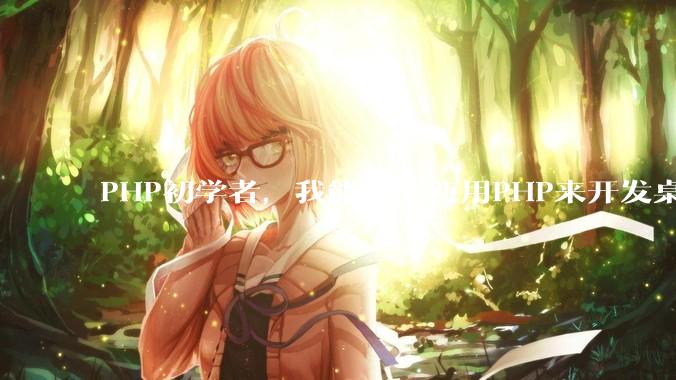 PHP初学者，我能不能使用PHP来开发桌面应用？