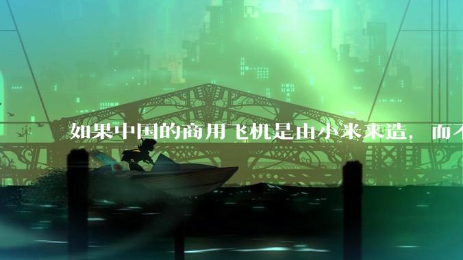 如果中国的商用飞机是由小米来造，而不是中国商飞，现在会是怎样的情况？