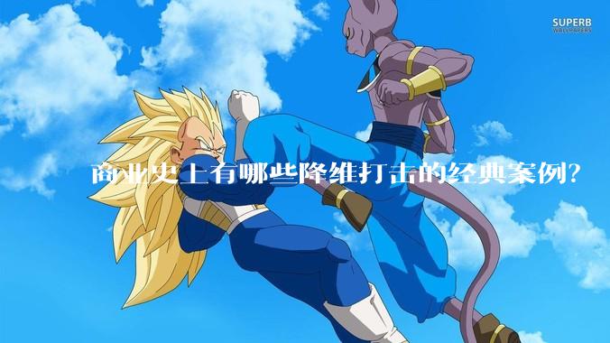 商业史上有哪些降维打击的经典案例？