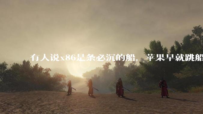 有人说x86是条必沉的船，苹果早就跳船了，微软也有弃船的意图，你怎么看？