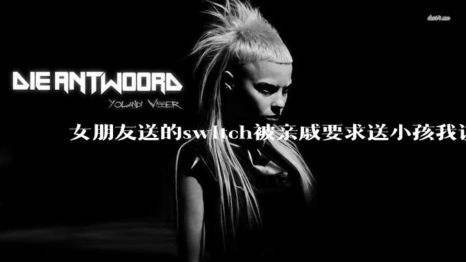 女朋友送的switch被亲戚要求送小孩我该怎么办？