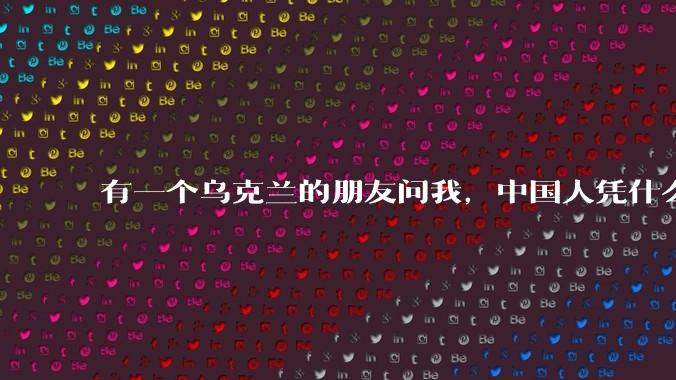 有一个乌克兰的朋友问我，中国人凭什么能享受和平，我该怎么说？