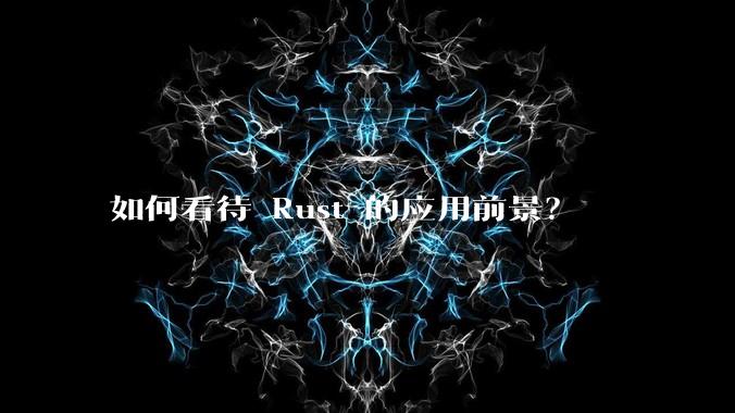 如何看待 Rust 的应用前景？