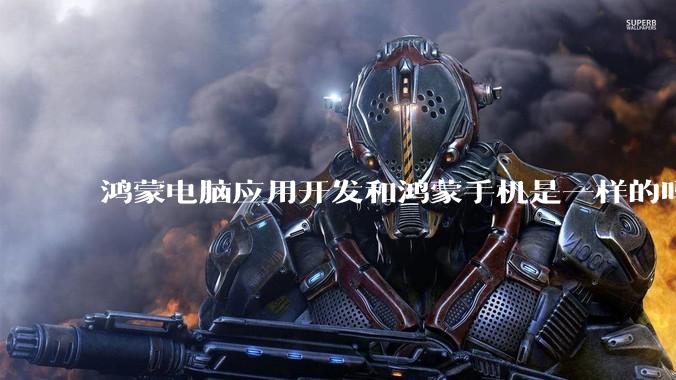 鸿蒙电脑应用开发和鸿蒙手机是一样的吗？