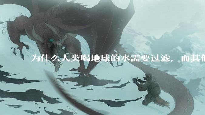 为什么人类喝地球的水需要过滤，而其他任何一种地球的生物可以直接喝地球的水？